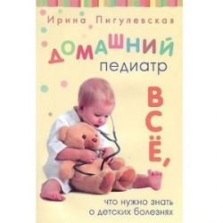 Домашний педиатр. Все, что нужно знать о детских болезнях