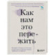 Как нам это пережить. Экспресс-помощь от опытных психологов, когда вам трудно, тревожно и страшно