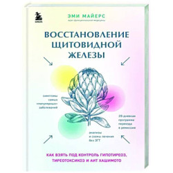 Восстановление щитовидной железы. Как взять под контроль гипотиреоз, тиреотоксикоз и АИТ Хашимото