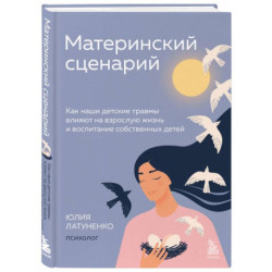 Материнский сценарий. Как наши детские травмы влияют на взрослую жизнь и воспитание собственных детей