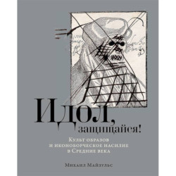 Идол, защищайся! Культ образов и иконоборческое насилие в Средние века