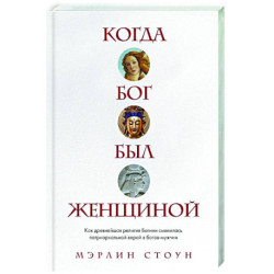 Когда Бог был женщиной. Как древнейшая религия Богини сменилась патриархальной верой в богов-мужчин