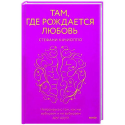 Там, где рождается любовь. Нейронаука о том, как мы выбираем и не выбираем друг друга