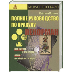 Полное руководство по оракулу Ленорман. Как читать и понимать язык и символизм карт