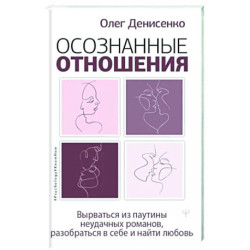 Осознанные отношения. Вырваться из паутины неудачных романов, разобраться в себе и найти любовь