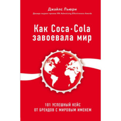 Как Coca-Cola завоевала мир. 101 успешный кейс от брендов с мировым именем