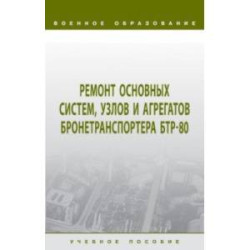 Ремонт основных систем, узлов и агрегатов бронетранспортера БТР-80. Учебное пособие