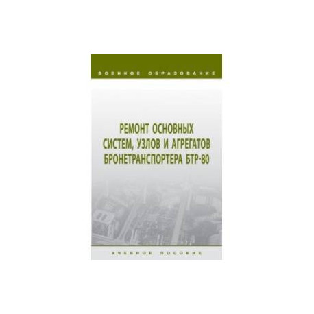 Ремонт основных систем, узлов и агрегатов бронетранспортера БТР-80. Учебное пособие