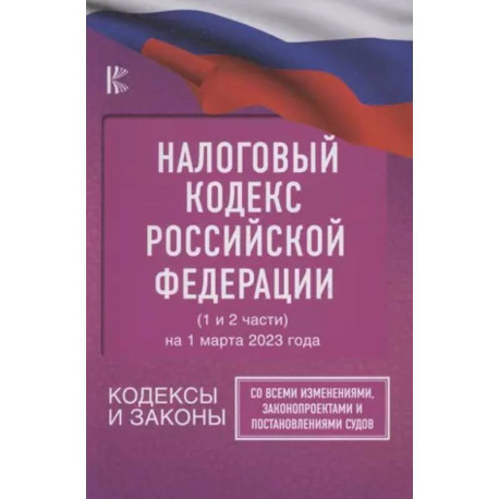 Налоговый Кодекс Российской Федерации на 1 марта 2023 года (1 и 2 части). Со всеми изменениями, законопроектами и