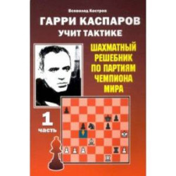 Гарри Каспаров учит тактике. Шахматный решебник по партиям чемпиона мира. Часть 1