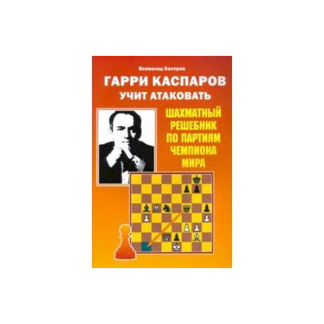 Гарри Каспаров учит атаковать. Шахматный решебник по партиям чемпиона мира