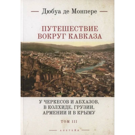 Путешествие вокруг Кавказа: у черкесов и абхазов, в Колхиде, Грузии, Армении и в Крыму. с живописным географическим,