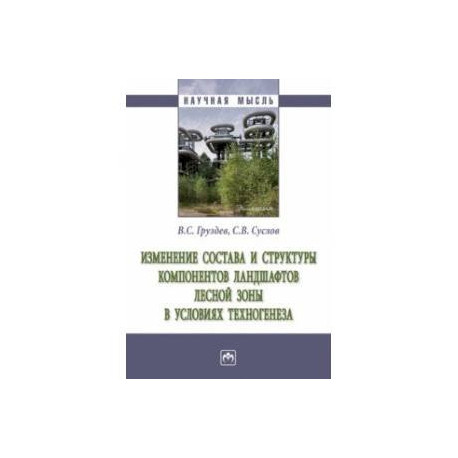 Изменение состава и структуры компонентов ландшафтов лесной зоны в условиях техногенеза. Монография