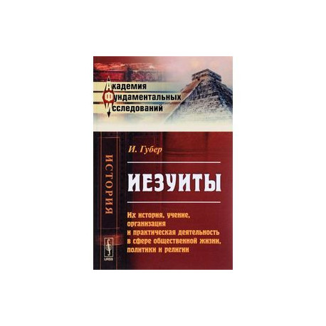 Иезуиты. Их история, учение, организация и практическая деятельность в сфере общественной жизни, политики и религии