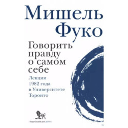 Говорить правду о самом себе. Лекции, прочитанные в 1982 году в Университете в Торонто.