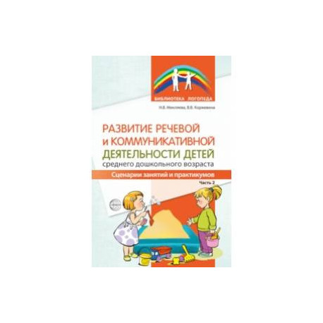 Развитие речевой и коммуникативной деятельности детей среднего дошкольного возраста. Сценарий занятий и практикумов.