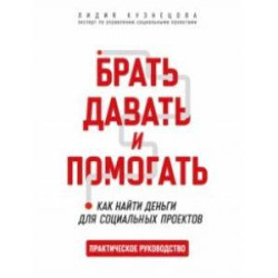 Брать, давать и помогать. Как найти деньги для социальных проектов. Практическое руководство