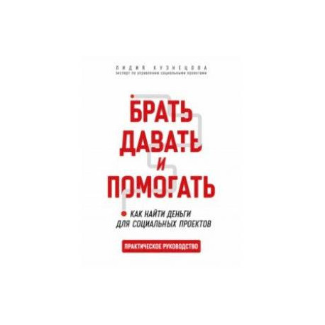 Брать, давать и помогать. Как найти деньги для социальных проектов. Практическое руководство