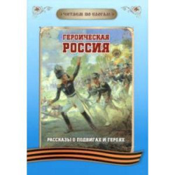 Читаем по слогам. Героическая Россия. Рассказы о подвигах и героях