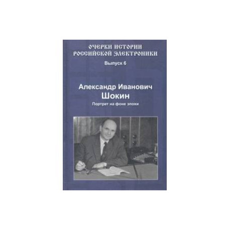 Очерки истории российской электроники. Выпуск 6. Александр Иванович Шокин. Портрет на фоне эпохи
