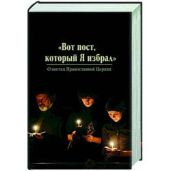 Вот пост, который Я избрал. Слово Божие. Слово Церкви. Слово пастыря. О постах православной Церкви