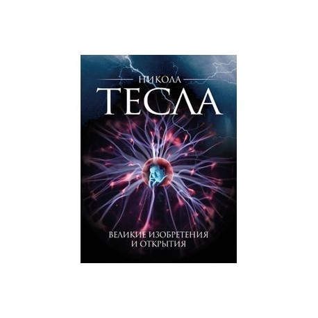 Никола Тесла. Великие изобретения и открытия
