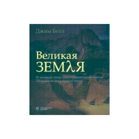 Великая Земля. От начала до конца существования нашей планеты. 250 основных вех в истории Земли
