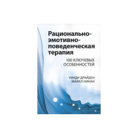 Рационально-эмотивно-поведенческая терапия. 100 ключевых особенностей