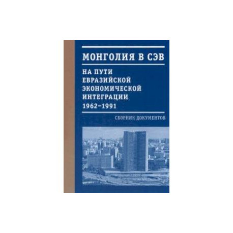 Монголия в СЭВ. На пути евразийской экономической интеграции. 1962-1991 гг.