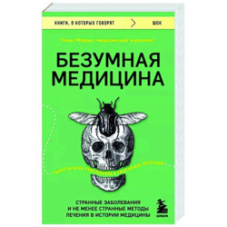 Безумная медицина. Странные заболевания и не менее странные методы лечения в истории медицины