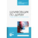 Шлифовщик по дереву. Повышение квалификации. Учебное пособие для СПО