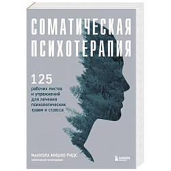 Соматическая психотерапия. 125 рабочих листов и упражнений для лечения психологических травм и стресса