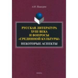 Русская литература XVIII века и вопросы 'срединной культуры'. Некоторые аспекты. Монография