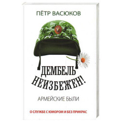 Дембель неизбежен! Армейские были. О службе с юмором и без прикрас