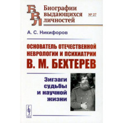 Основатель отечественной неврологии и психиатрии В.М. Бехтерев: Зигзаги судьбы и научной жизни