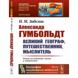 Александр Гумбольдт: великий географ, путешественник, мыслитель: Роман-исследование жизни и творчества