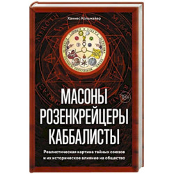 Масоны, розенкрейцеры, каббалисты. Реалистическая картина тайных союзов и их историческое влияние