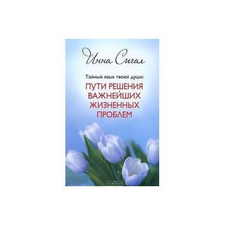 Тайный язык твоей души. Пути решения важнейших жизненных проблем