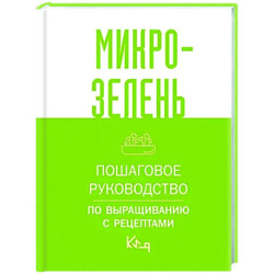 Микрозелень. Пошаговое руководство по выращиванию с рецептами