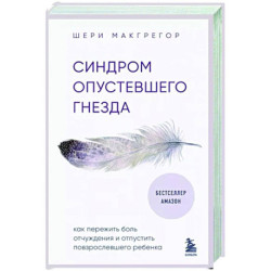 Синдром опустевшего гнезда. Как пережить боль отчуждения и отпустить повзрослевшего ребенка