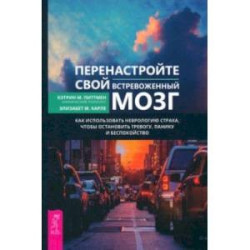 Перенастройте свой встревоженный мозг. Как использовать неврологию страха, чтобы остановить тревогу