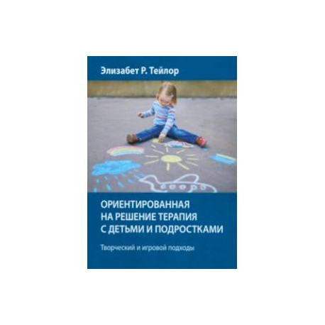 Ориентированная на решение терапия с детьми и подростками. Творческий и игровой подходы
