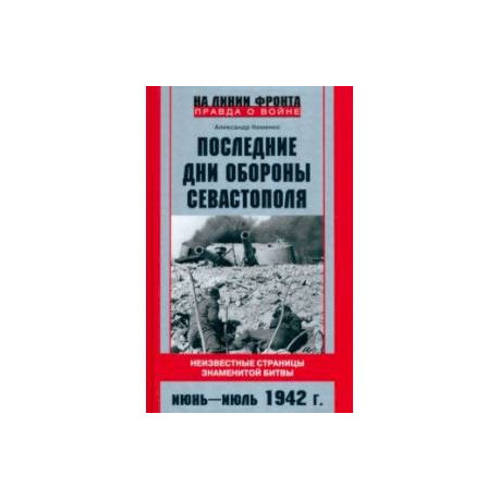 Последние дни обороны Севастополя. Неизвестные страницы знаменитой битвы. Июнь - июль 1942 г