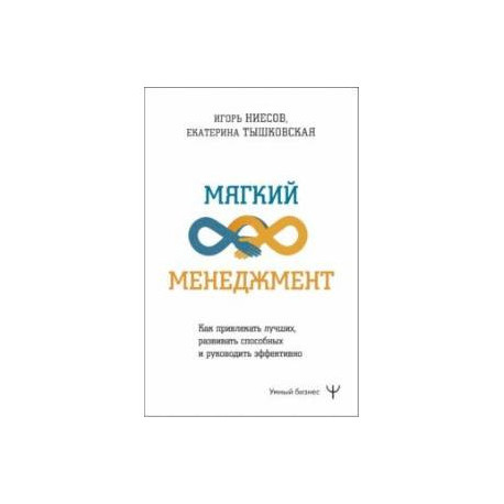 Мягкий менеджмент. Как привлекать лучших, развивать способных и руководить эффективно