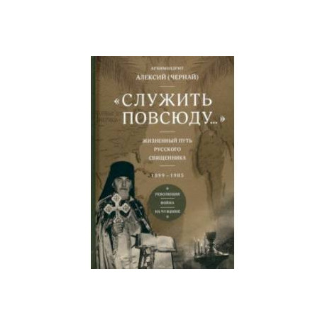 Служить повсюду. Жизненный путь русского священника. 1899–1985. Революция. Война. На чужбине