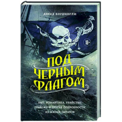 Под черным флагом. Быт, романтика, убийства, грабежи и другие подробности из жизни пиратов