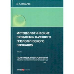 Методологические проблемы научного геологического познания. Теоретическая геохронология. Том 5