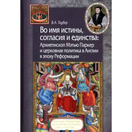 Во имя истины, согласия и единства. Архиепископ Мэтью Паркер и церковная политика в Англии