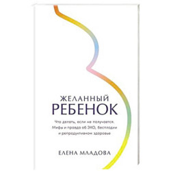 Желанный ребенок: Что делать, если не получается. Мифы и правда об ЭКО, бесплодии и репродуктивном здоровье