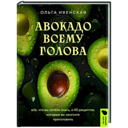 Авокадо всему голова. Все, что вы хотели знать, и 40 рецептов, которые вы захотите приготовить